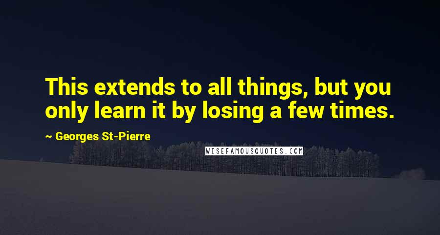 Georges St-Pierre Quotes: This extends to all things, but you only learn it by losing a few times.