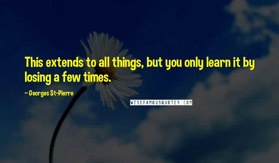 Georges St-Pierre Quotes: This extends to all things, but you only learn it by losing a few times.