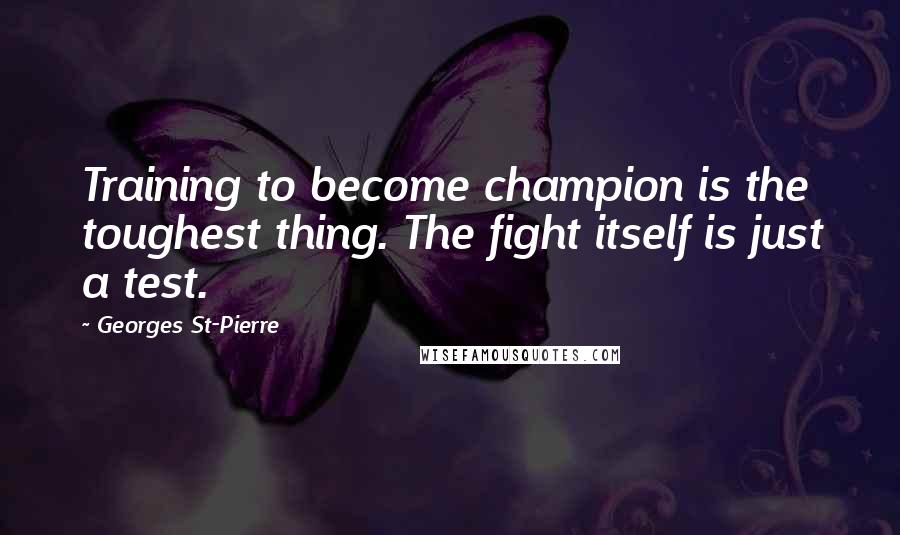 Georges St-Pierre Quotes: Training to become champion is the toughest thing. The fight itself is just a test.