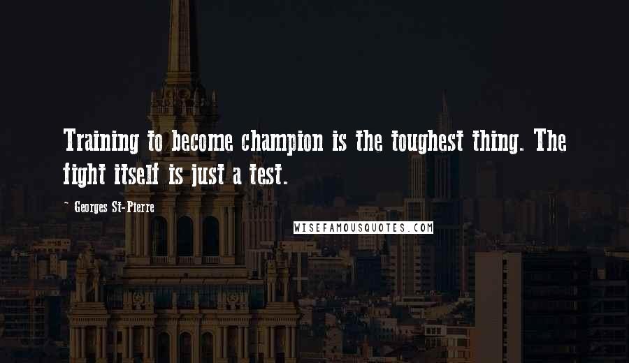 Georges St-Pierre Quotes: Training to become champion is the toughest thing. The fight itself is just a test.