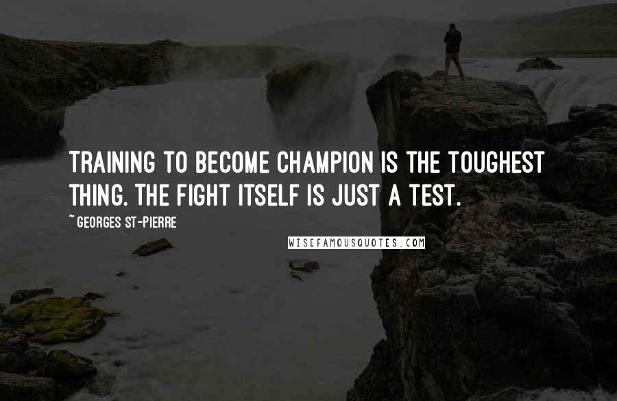 Georges St-Pierre Quotes: Training to become champion is the toughest thing. The fight itself is just a test.