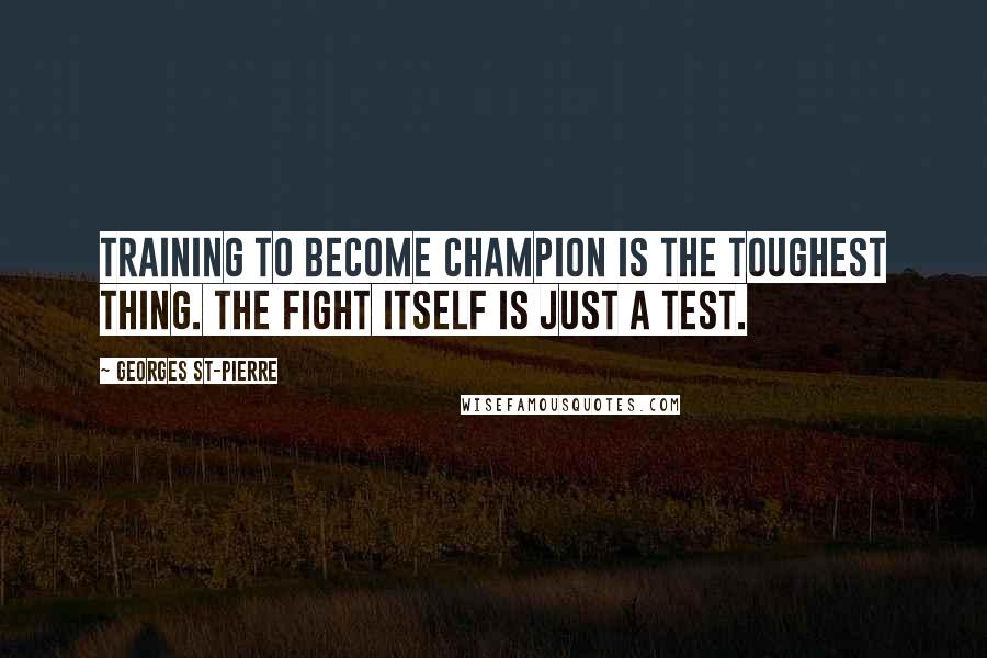 Georges St-Pierre Quotes: Training to become champion is the toughest thing. The fight itself is just a test.