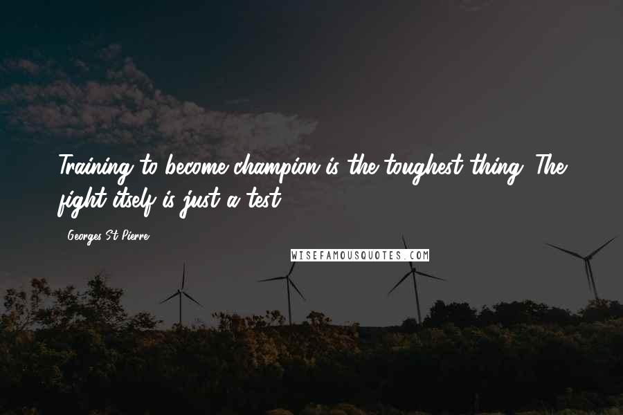 Georges St-Pierre Quotes: Training to become champion is the toughest thing. The fight itself is just a test.