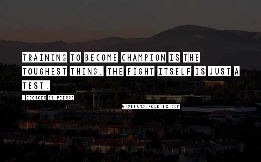 Georges St-Pierre Quotes: Training to become champion is the toughest thing. The fight itself is just a test.