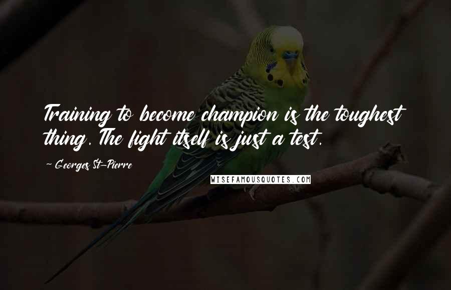 Georges St-Pierre Quotes: Training to become champion is the toughest thing. The fight itself is just a test.