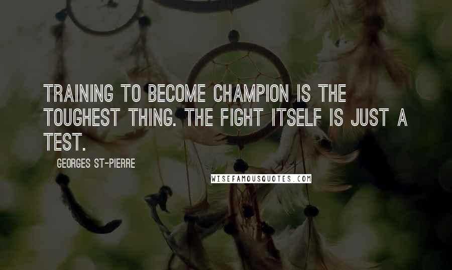Georges St-Pierre Quotes: Training to become champion is the toughest thing. The fight itself is just a test.