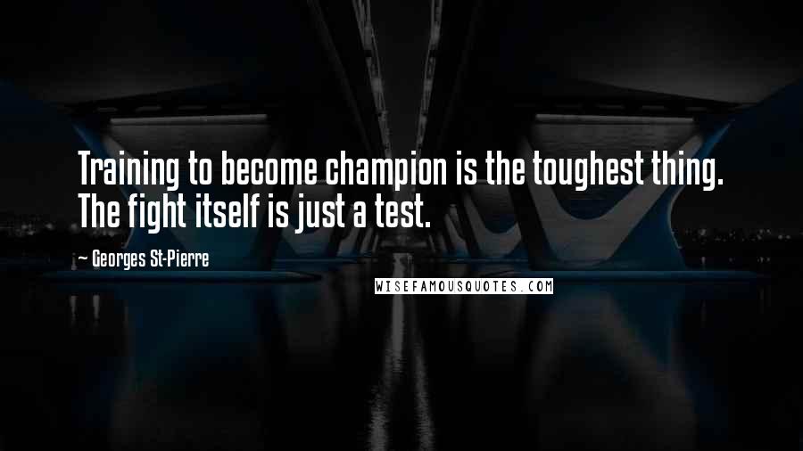 Georges St-Pierre Quotes: Training to become champion is the toughest thing. The fight itself is just a test.