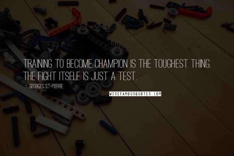 Georges St-Pierre Quotes: Training to become champion is the toughest thing. The fight itself is just a test.