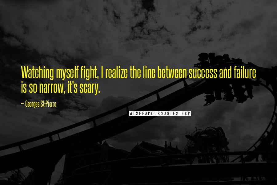 Georges St-Pierre Quotes: Watching myself fight, I realize the line between success and failure is so narrow, it's scary.
