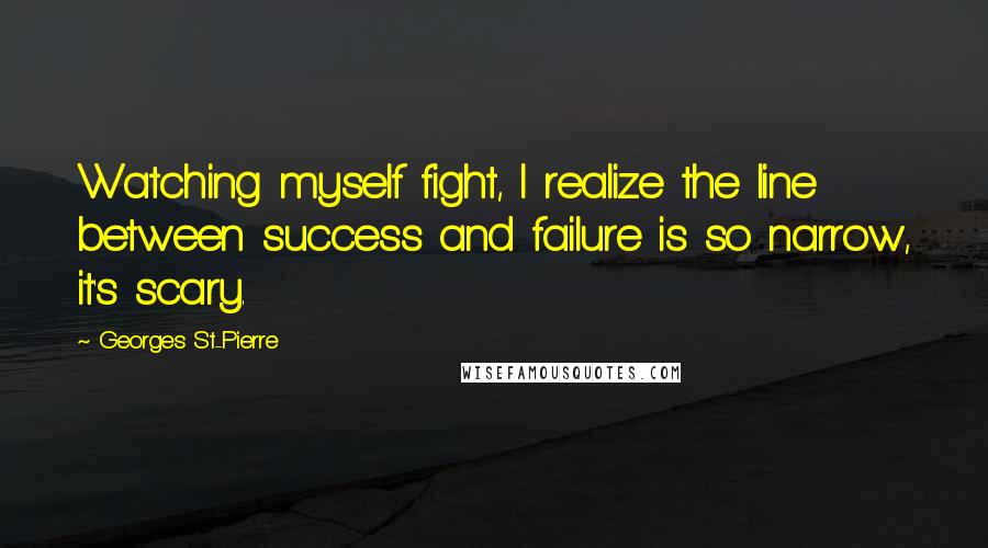 Georges St-Pierre Quotes: Watching myself fight, I realize the line between success and failure is so narrow, it's scary.