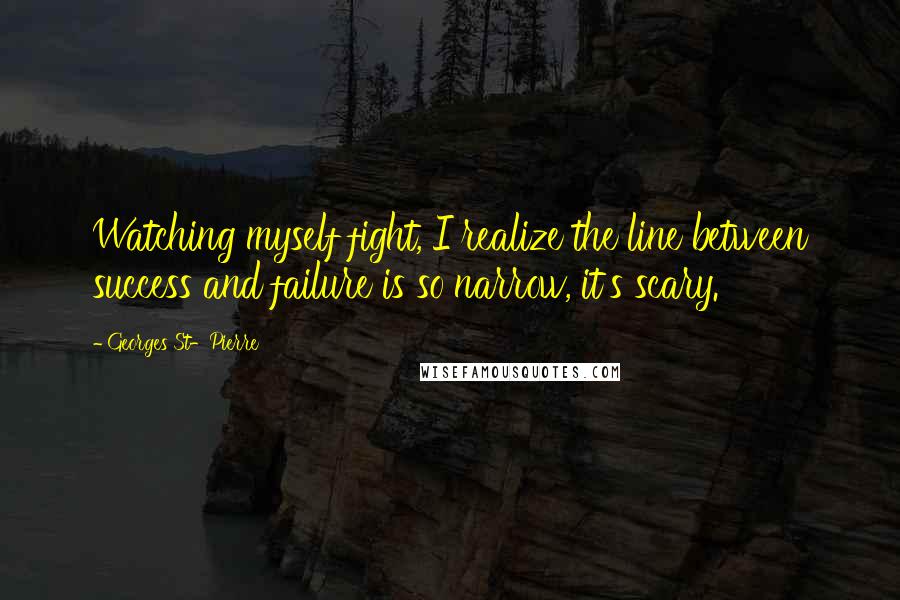 Georges St-Pierre Quotes: Watching myself fight, I realize the line between success and failure is so narrow, it's scary.