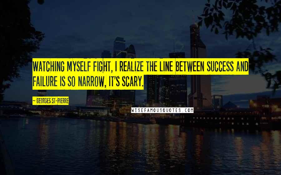 Georges St-Pierre Quotes: Watching myself fight, I realize the line between success and failure is so narrow, it's scary.