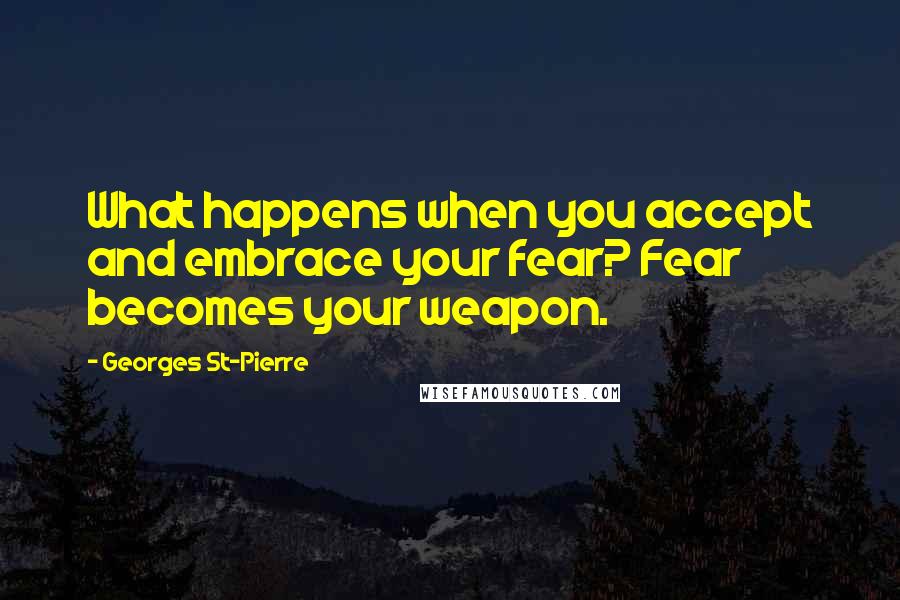 Georges St-Pierre Quotes: What happens when you accept and embrace your fear? Fear becomes your weapon.