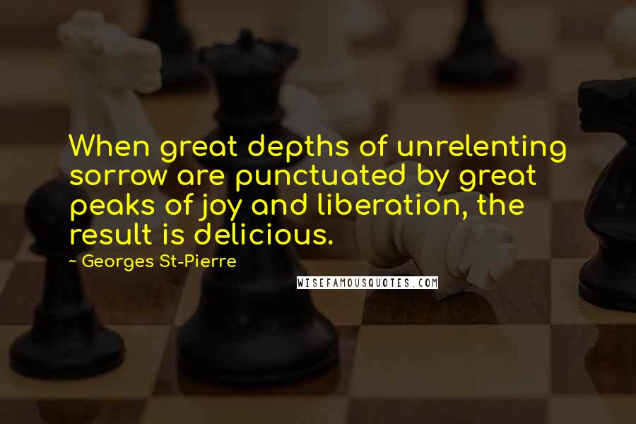 Georges St-Pierre Quotes: When great depths of unrelenting sorrow are punctuated by great peaks of joy and liberation, the result is delicious.