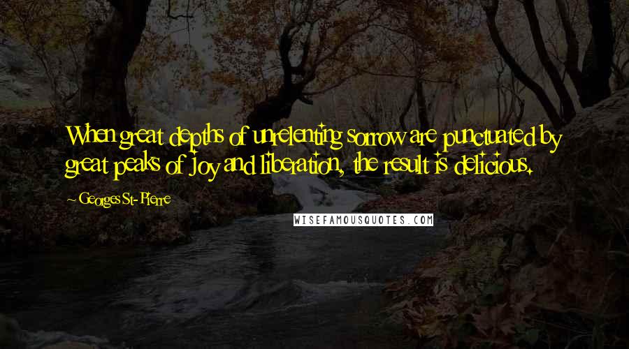 Georges St-Pierre Quotes: When great depths of unrelenting sorrow are punctuated by great peaks of joy and liberation, the result is delicious.