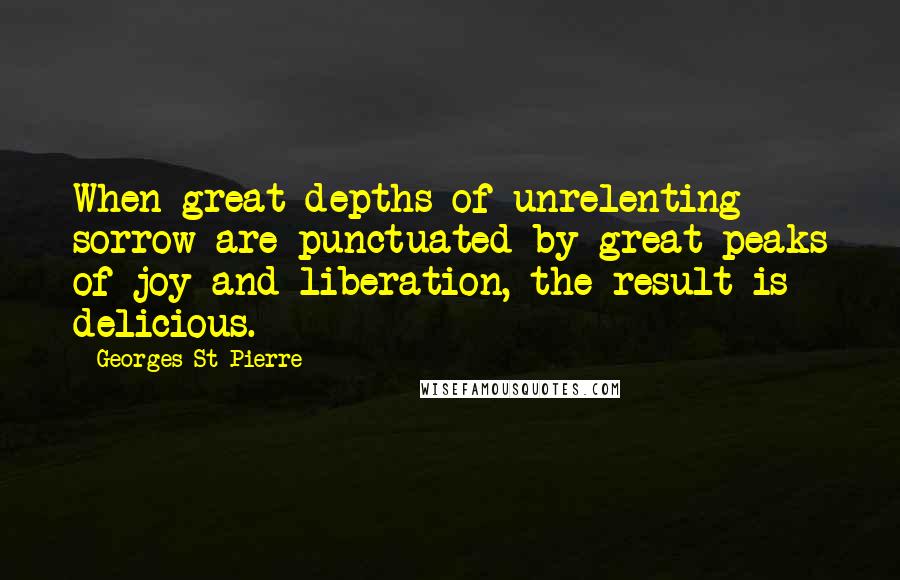 Georges St-Pierre Quotes: When great depths of unrelenting sorrow are punctuated by great peaks of joy and liberation, the result is delicious.