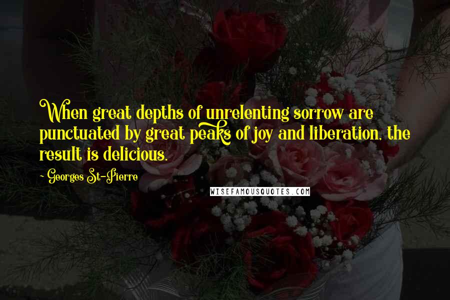 Georges St-Pierre Quotes: When great depths of unrelenting sorrow are punctuated by great peaks of joy and liberation, the result is delicious.