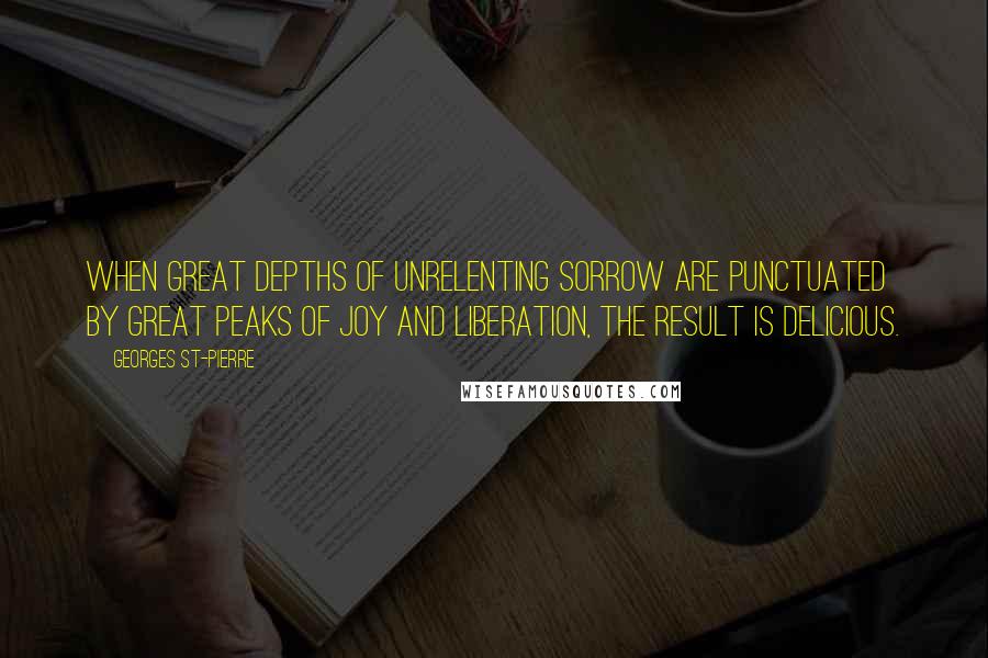 Georges St-Pierre Quotes: When great depths of unrelenting sorrow are punctuated by great peaks of joy and liberation, the result is delicious.