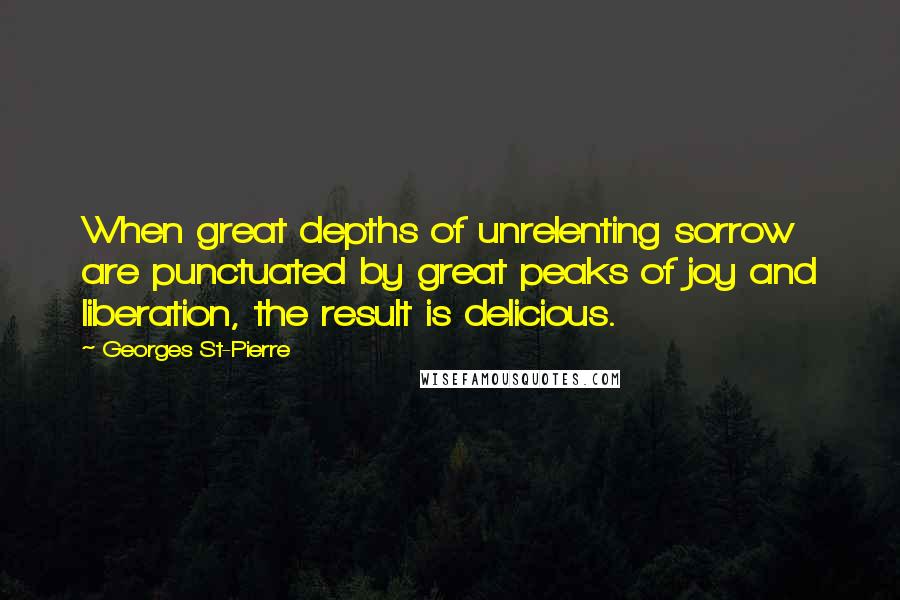 Georges St-Pierre Quotes: When great depths of unrelenting sorrow are punctuated by great peaks of joy and liberation, the result is delicious.