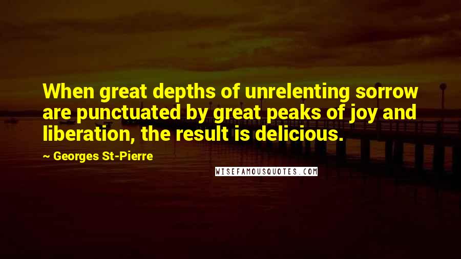 Georges St-Pierre Quotes: When great depths of unrelenting sorrow are punctuated by great peaks of joy and liberation, the result is delicious.