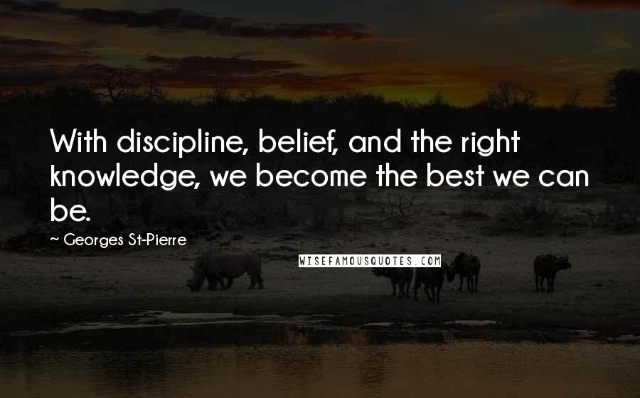 Georges St-Pierre Quotes: With discipline, belief, and the right knowledge, we become the best we can be.