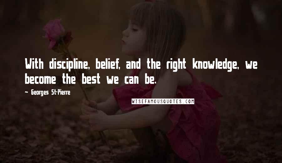 Georges St-Pierre Quotes: With discipline, belief, and the right knowledge, we become the best we can be.