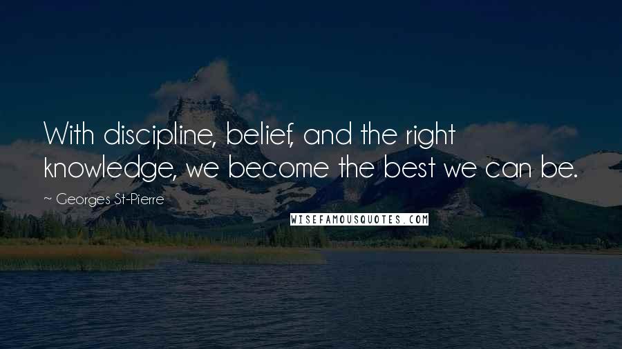 Georges St-Pierre Quotes: With discipline, belief, and the right knowledge, we become the best we can be.