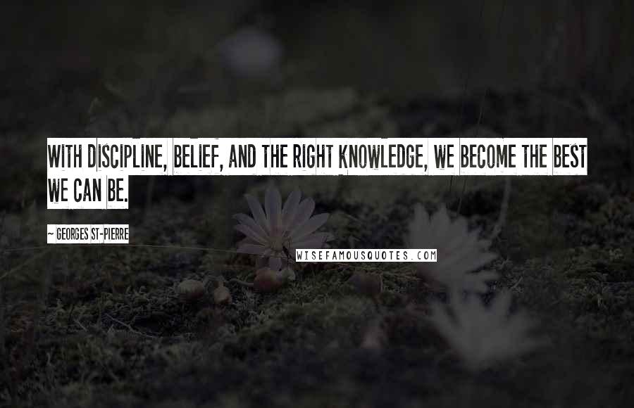 Georges St-Pierre Quotes: With discipline, belief, and the right knowledge, we become the best we can be.