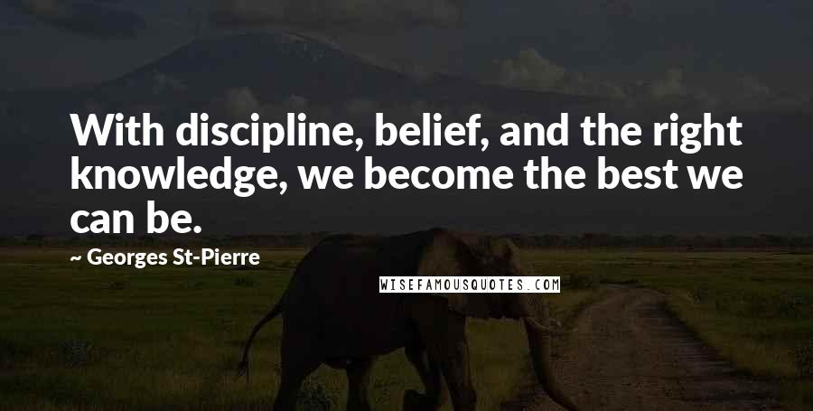 Georges St-Pierre Quotes: With discipline, belief, and the right knowledge, we become the best we can be.