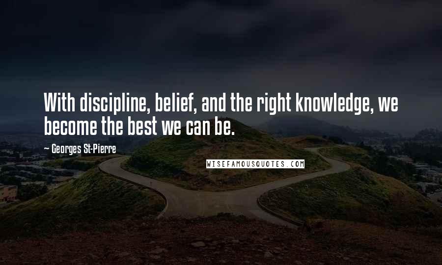 Georges St-Pierre Quotes: With discipline, belief, and the right knowledge, we become the best we can be.