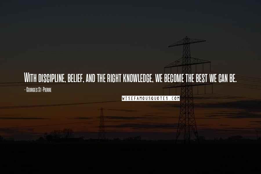 Georges St-Pierre Quotes: With discipline, belief, and the right knowledge, we become the best we can be.