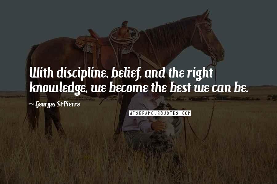 Georges St-Pierre Quotes: With discipline, belief, and the right knowledge, we become the best we can be.