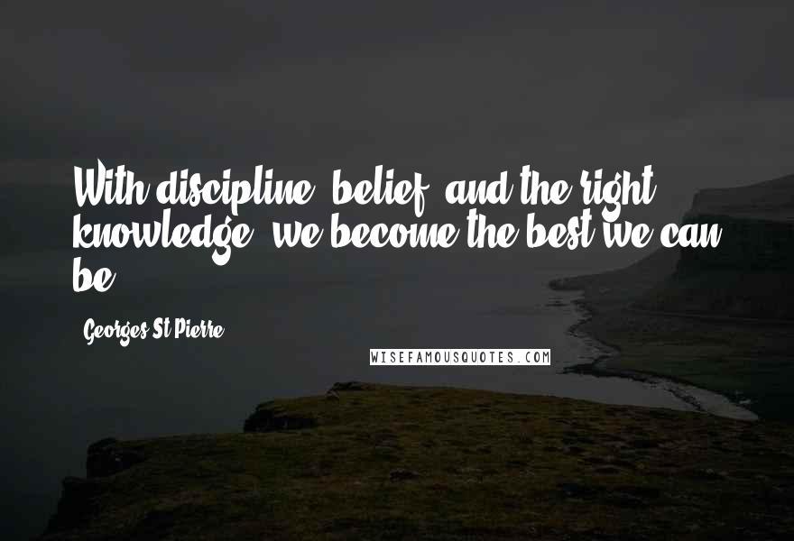 Georges St-Pierre Quotes: With discipline, belief, and the right knowledge, we become the best we can be.