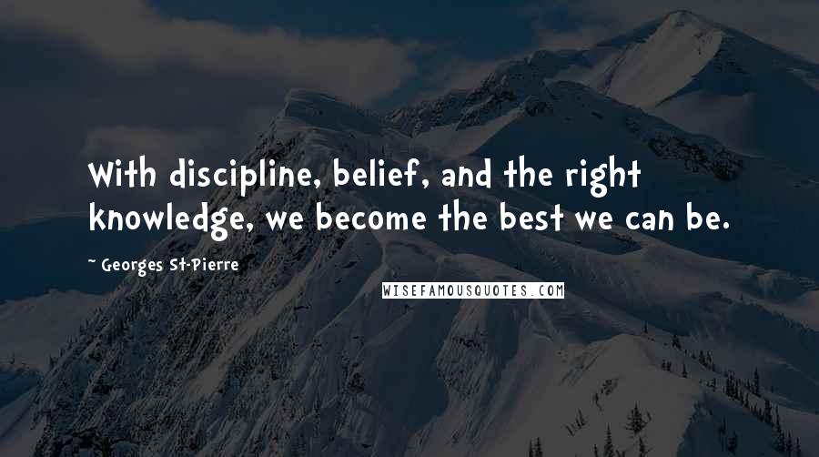 Georges St-Pierre Quotes: With discipline, belief, and the right knowledge, we become the best we can be.