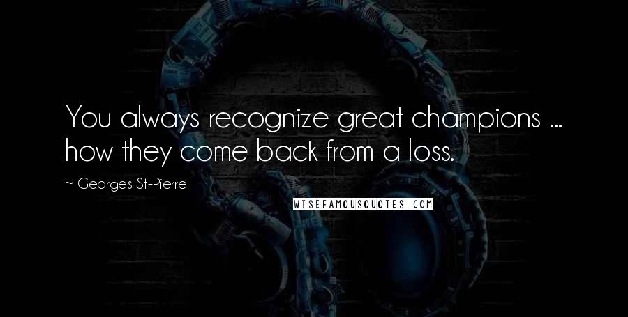 Georges St-Pierre Quotes: You always recognize great champions ... how they come back from a loss.