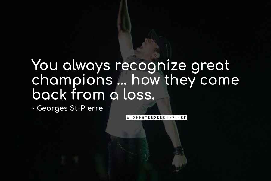 Georges St-Pierre Quotes: You always recognize great champions ... how they come back from a loss.