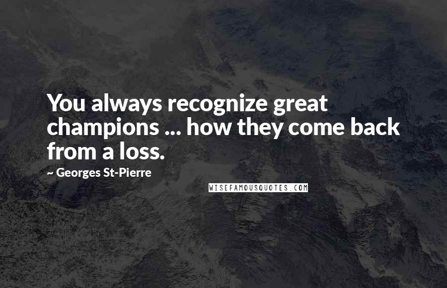 Georges St-Pierre Quotes: You always recognize great champions ... how they come back from a loss.