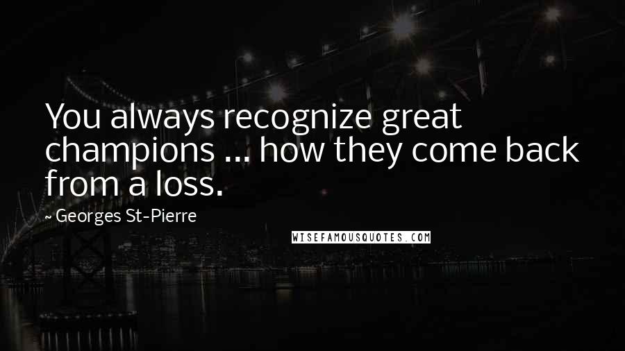 Georges St-Pierre Quotes: You always recognize great champions ... how they come back from a loss.