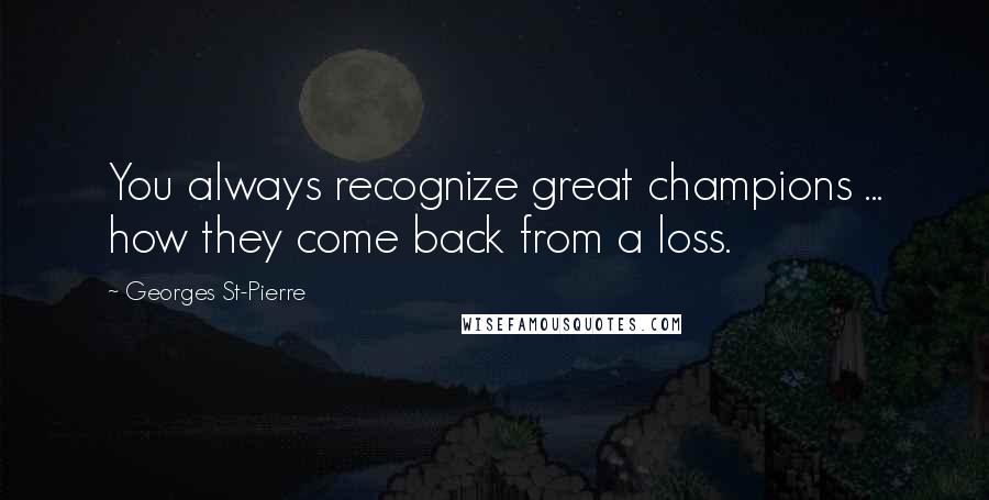 Georges St-Pierre Quotes: You always recognize great champions ... how they come back from a loss.