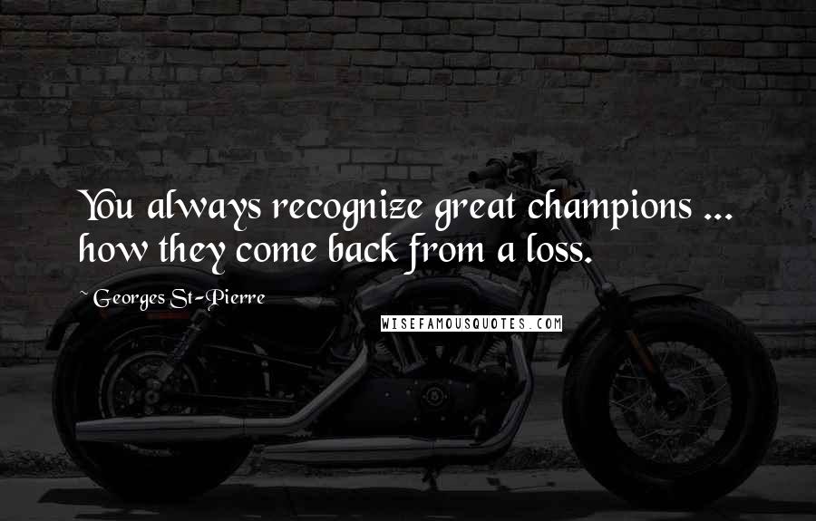 Georges St-Pierre Quotes: You always recognize great champions ... how they come back from a loss.