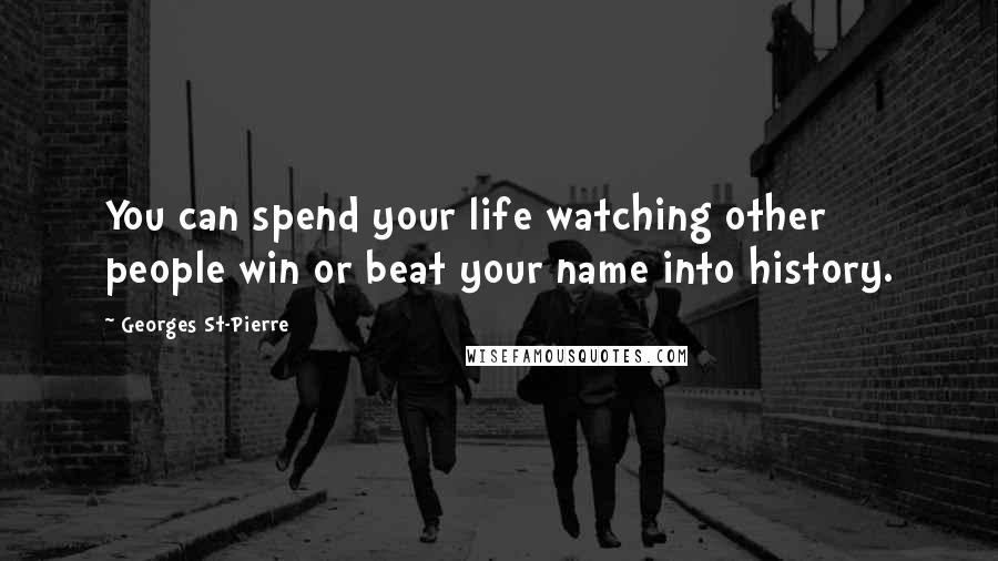 Georges St-Pierre Quotes: You can spend your life watching other people win or beat your name into history.