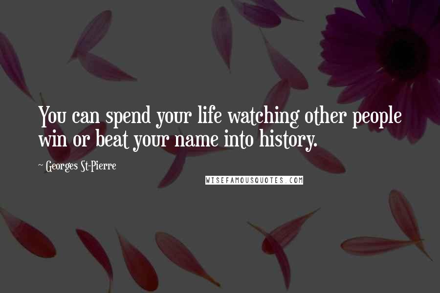 Georges St-Pierre Quotes: You can spend your life watching other people win or beat your name into history.