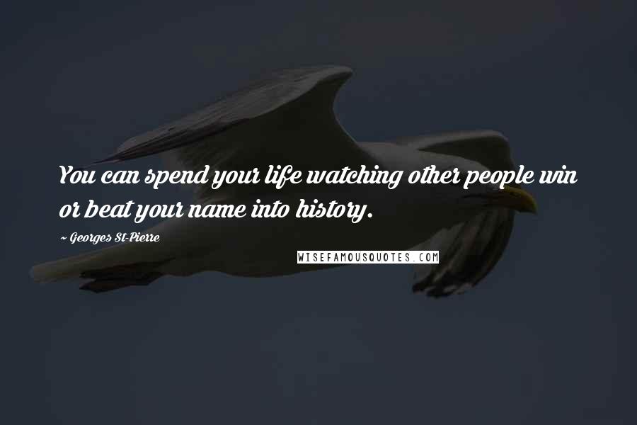 Georges St-Pierre Quotes: You can spend your life watching other people win or beat your name into history.