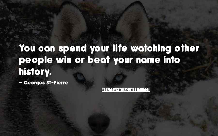Georges St-Pierre Quotes: You can spend your life watching other people win or beat your name into history.