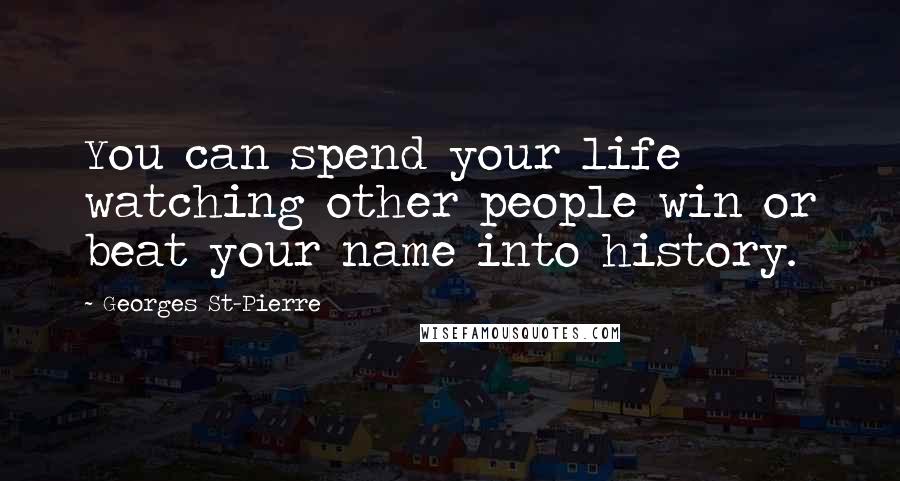 Georges St-Pierre Quotes: You can spend your life watching other people win or beat your name into history.