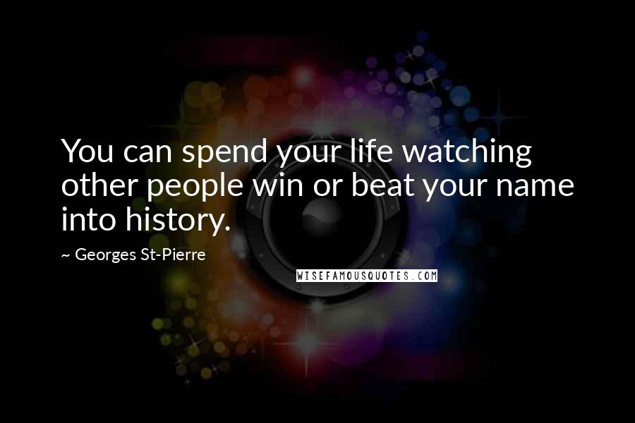 Georges St-Pierre Quotes: You can spend your life watching other people win or beat your name into history.