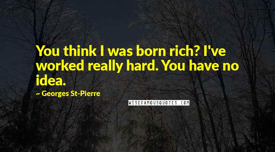 Georges St-Pierre Quotes: You think I was born rich? I've worked really hard. You have no idea.