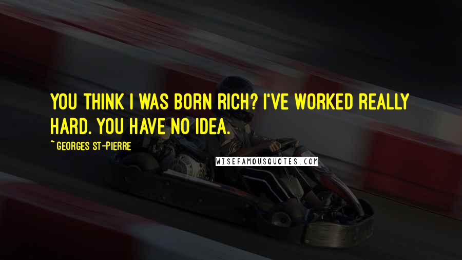 Georges St-Pierre Quotes: You think I was born rich? I've worked really hard. You have no idea.