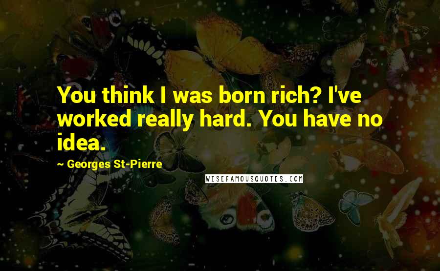 Georges St-Pierre Quotes: You think I was born rich? I've worked really hard. You have no idea.