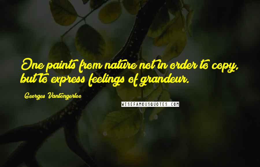 Georges Vantongerloo Quotes: One paints from nature not in order to copy, but to express feelings of grandeur.
